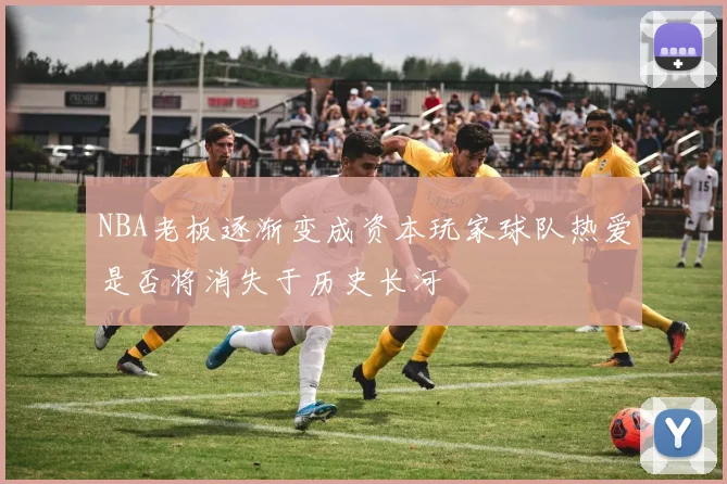 NBA老板逐渐变成资本玩家球队热爱是否将消失于历史长河